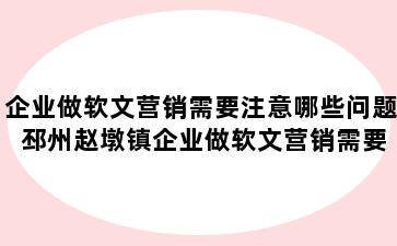 企业做软文营销需要注意哪些问题 邳州赵墩镇企业做软文营销需要注意哪些问题及原因